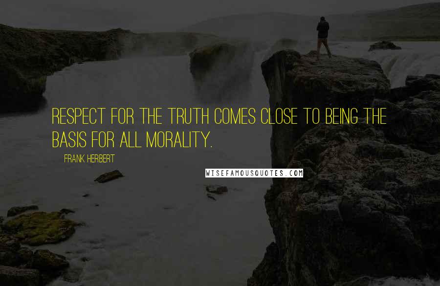 Frank Herbert Quotes: Respect for the truth comes close to being the basis for all morality.