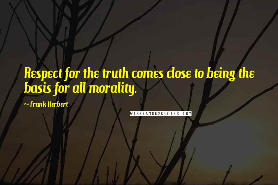 Frank Herbert Quotes: Respect for the truth comes close to being the basis for all morality.