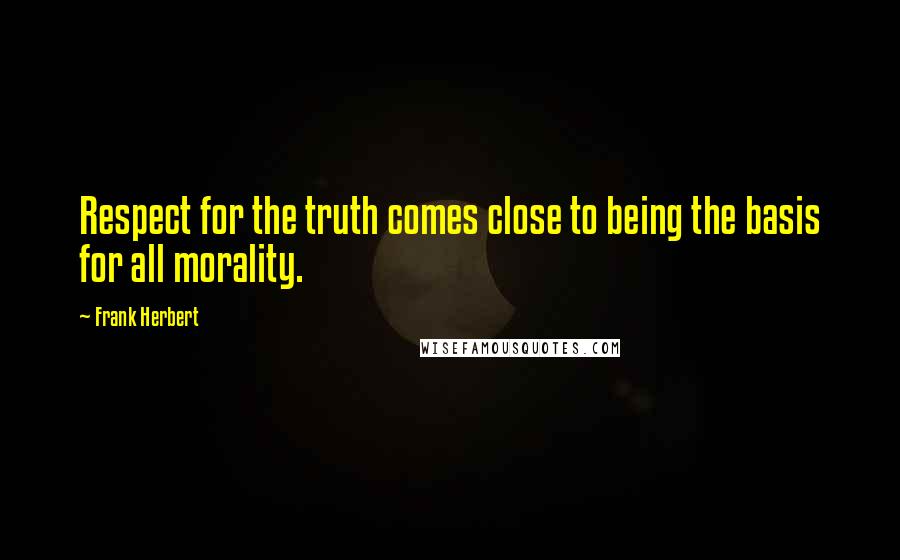 Frank Herbert Quotes: Respect for the truth comes close to being the basis for all morality.