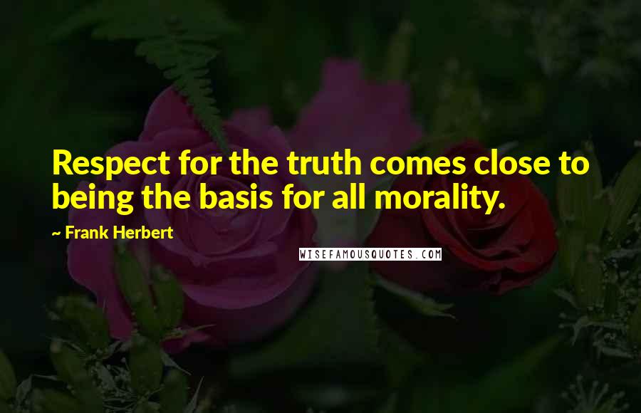 Frank Herbert Quotes: Respect for the truth comes close to being the basis for all morality.