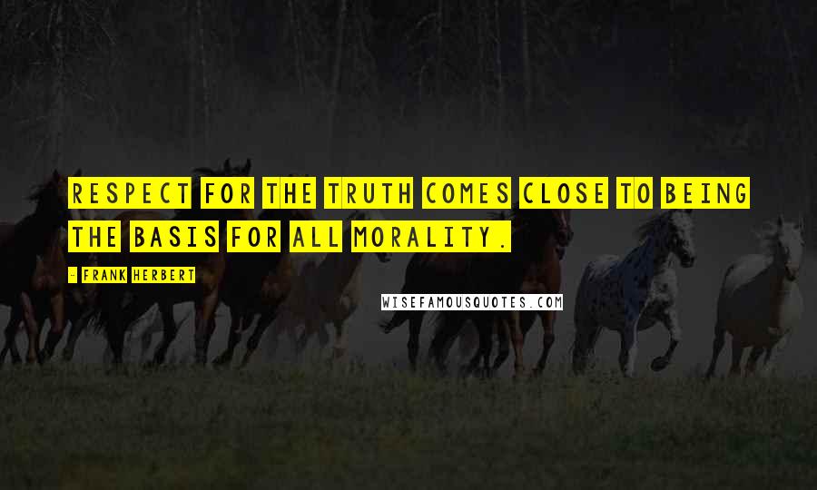 Frank Herbert Quotes: Respect for the truth comes close to being the basis for all morality.