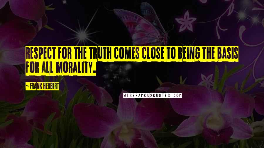 Frank Herbert Quotes: Respect for the truth comes close to being the basis for all morality.