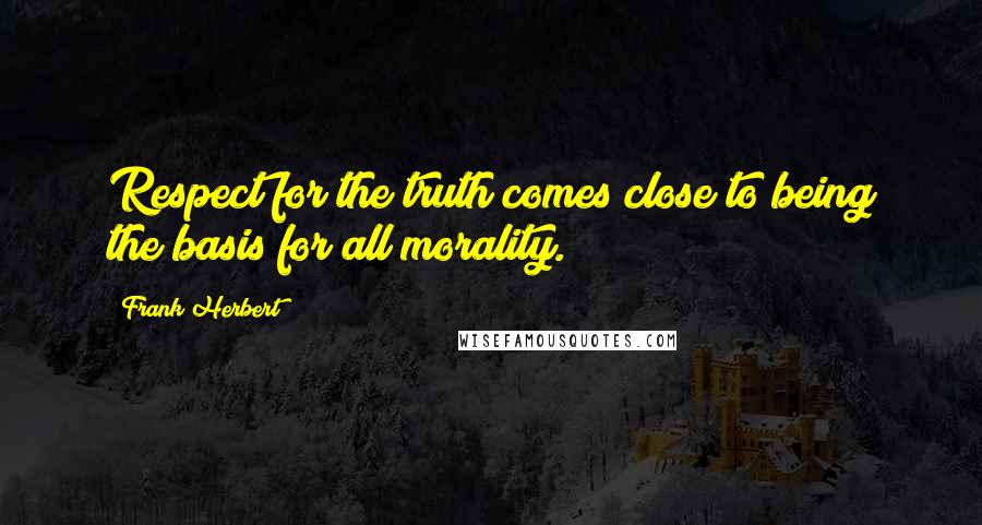 Frank Herbert Quotes: Respect for the truth comes close to being the basis for all morality.