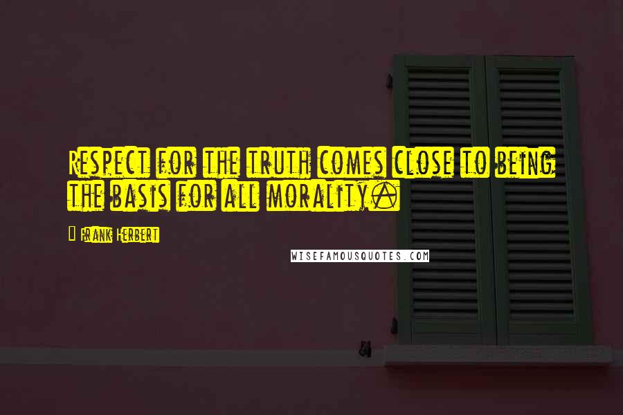 Frank Herbert Quotes: Respect for the truth comes close to being the basis for all morality.