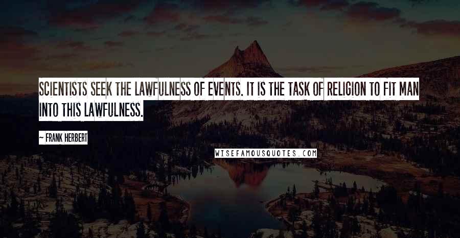 Frank Herbert Quotes: Scientists seek the lawfulness of events. It is the task of Religion to fit man into this lawfulness.