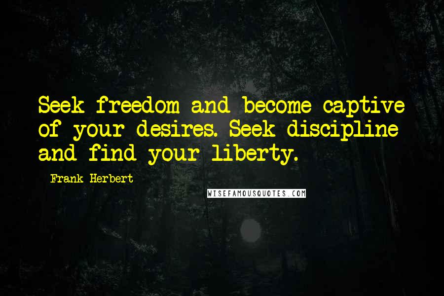 Frank Herbert Quotes: Seek freedom and become captive of your desires. Seek discipline and find your liberty.