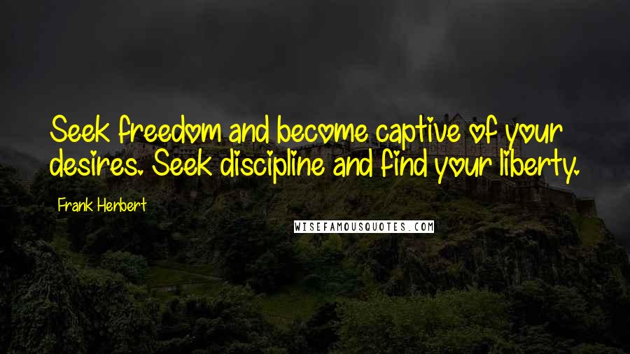 Frank Herbert Quotes: Seek freedom and become captive of your desires. Seek discipline and find your liberty.