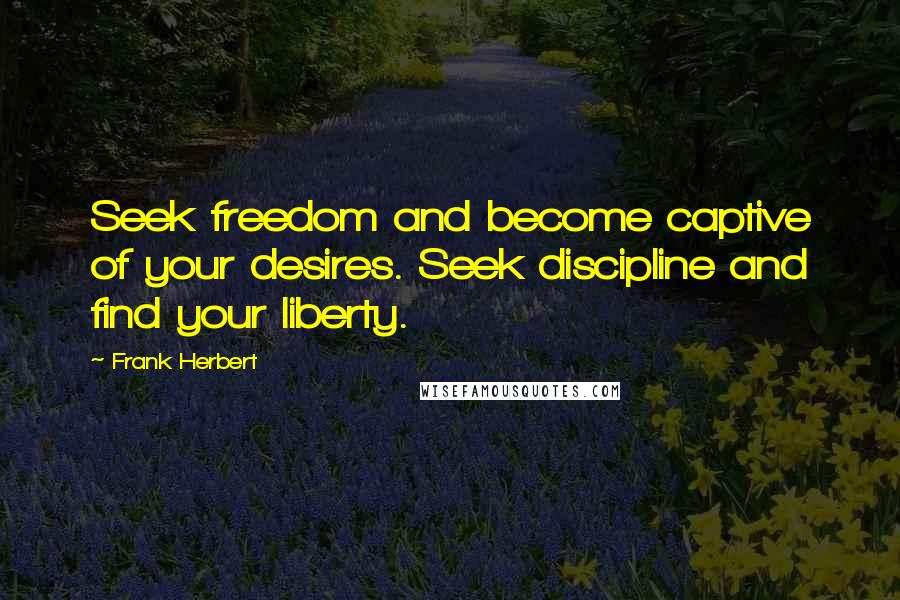 Frank Herbert Quotes: Seek freedom and become captive of your desires. Seek discipline and find your liberty.