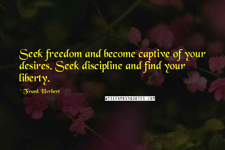 Frank Herbert Quotes: Seek freedom and become captive of your desires. Seek discipline and find your liberty.