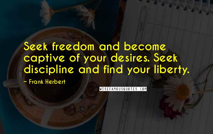 Frank Herbert Quotes: Seek freedom and become captive of your desires. Seek discipline and find your liberty.