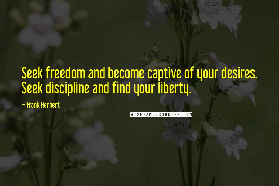 Frank Herbert Quotes: Seek freedom and become captive of your desires. Seek discipline and find your liberty.