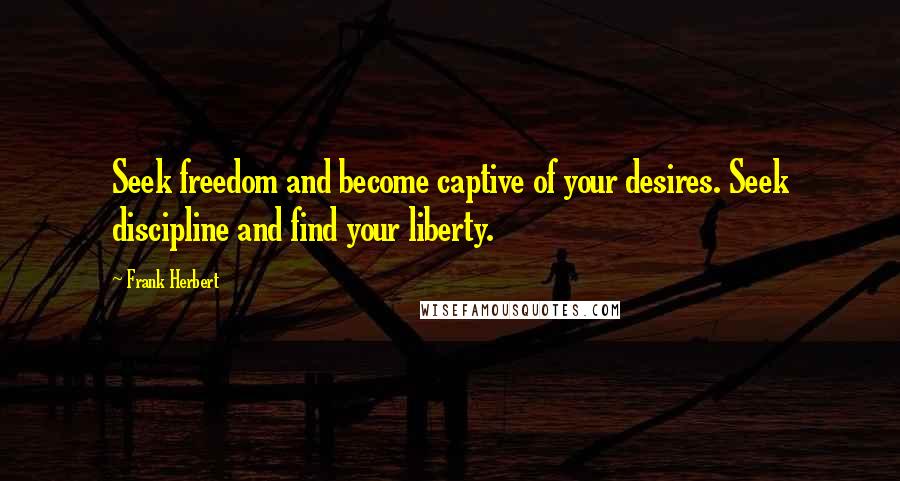 Frank Herbert Quotes: Seek freedom and become captive of your desires. Seek discipline and find your liberty.