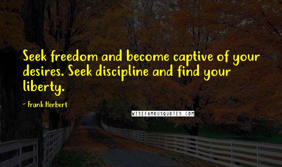 Frank Herbert Quotes: Seek freedom and become captive of your desires. Seek discipline and find your liberty.