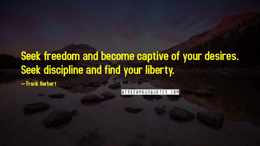 Frank Herbert Quotes: Seek freedom and become captive of your desires. Seek discipline and find your liberty.