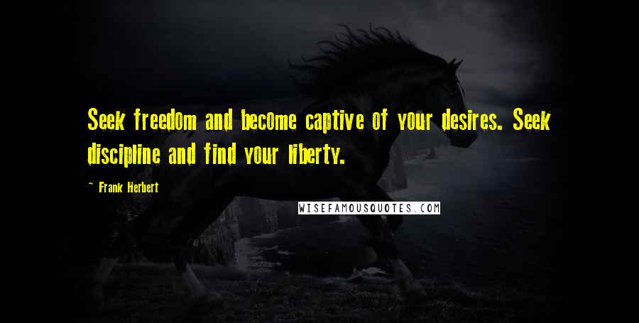 Frank Herbert Quotes: Seek freedom and become captive of your desires. Seek discipline and find your liberty.