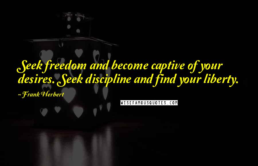 Frank Herbert Quotes: Seek freedom and become captive of your desires. Seek discipline and find your liberty.