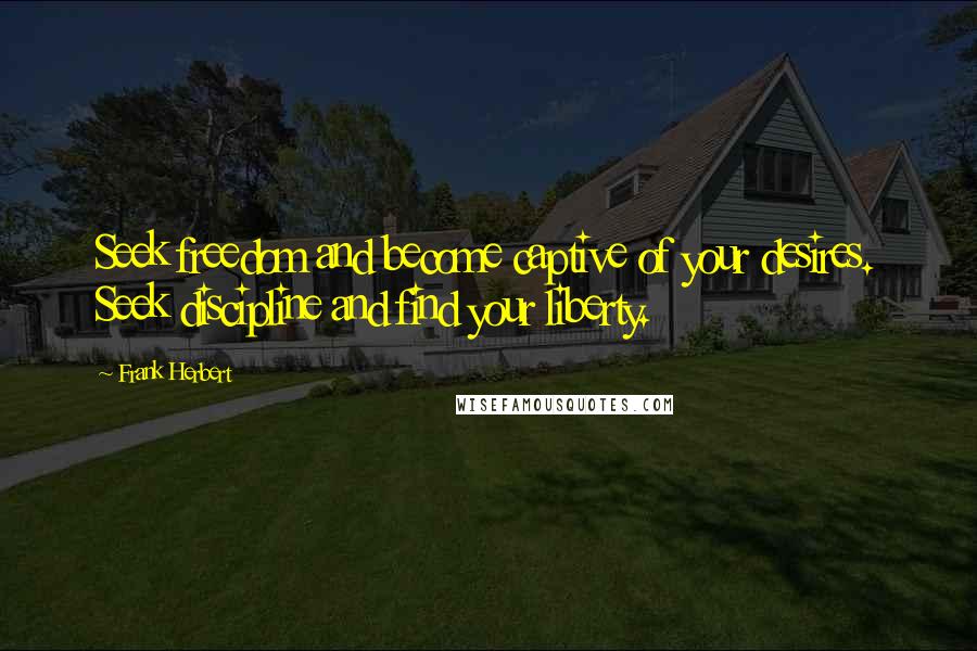 Frank Herbert Quotes: Seek freedom and become captive of your desires. Seek discipline and find your liberty.