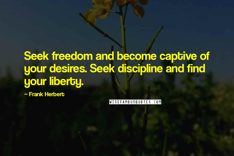 Frank Herbert Quotes: Seek freedom and become captive of your desires. Seek discipline and find your liberty.