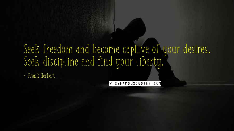 Frank Herbert Quotes: Seek freedom and become captive of your desires. Seek discipline and find your liberty.