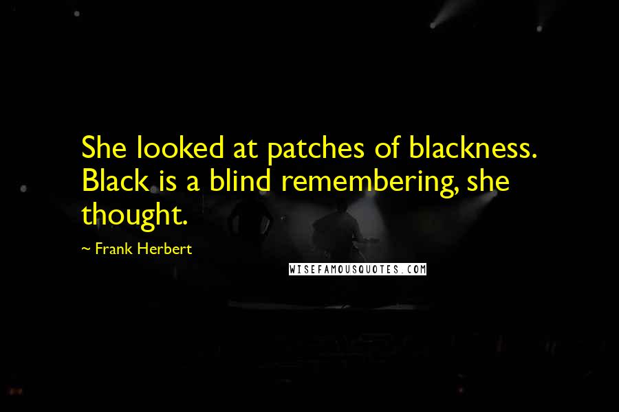 Frank Herbert Quotes: She looked at patches of blackness. Black is a blind remembering, she thought.
