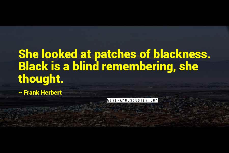 Frank Herbert Quotes: She looked at patches of blackness. Black is a blind remembering, she thought.