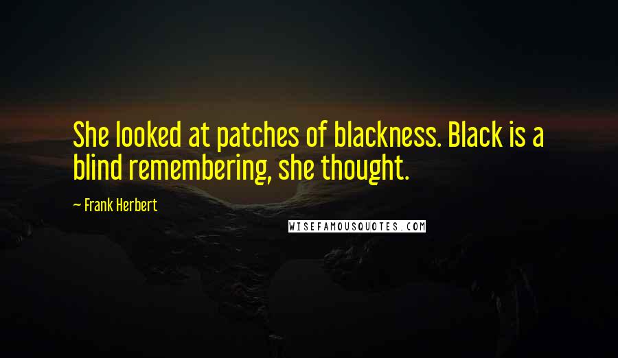 Frank Herbert Quotes: She looked at patches of blackness. Black is a blind remembering, she thought.
