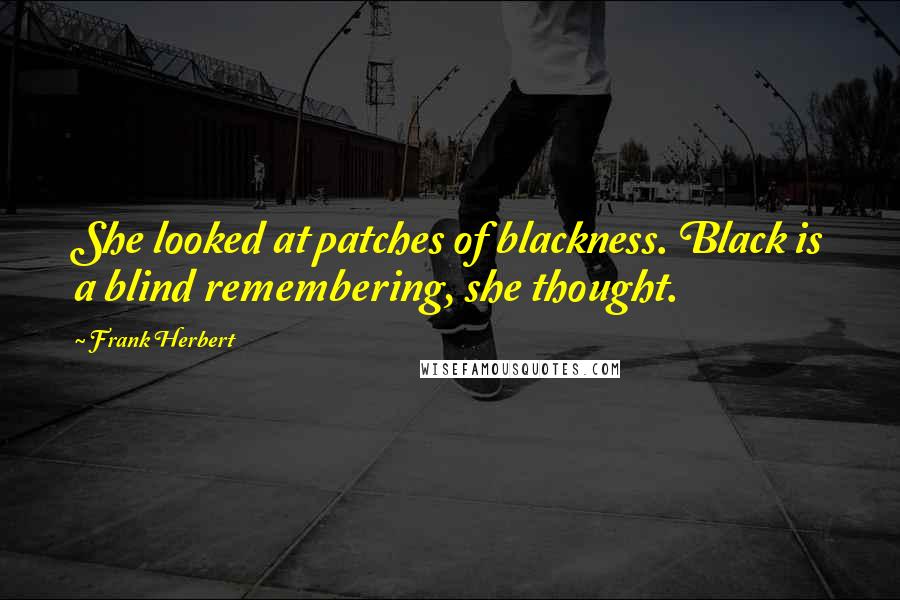 Frank Herbert Quotes: She looked at patches of blackness. Black is a blind remembering, she thought.