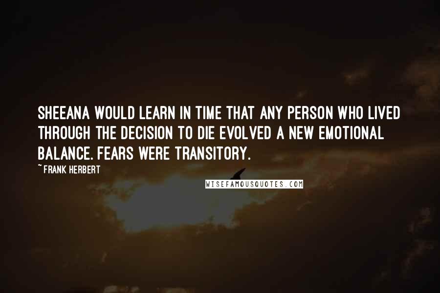 Frank Herbert Quotes: Sheeana would learn in time that any person who lived through the decision to die evolved a new emotional balance. Fears were transitory.