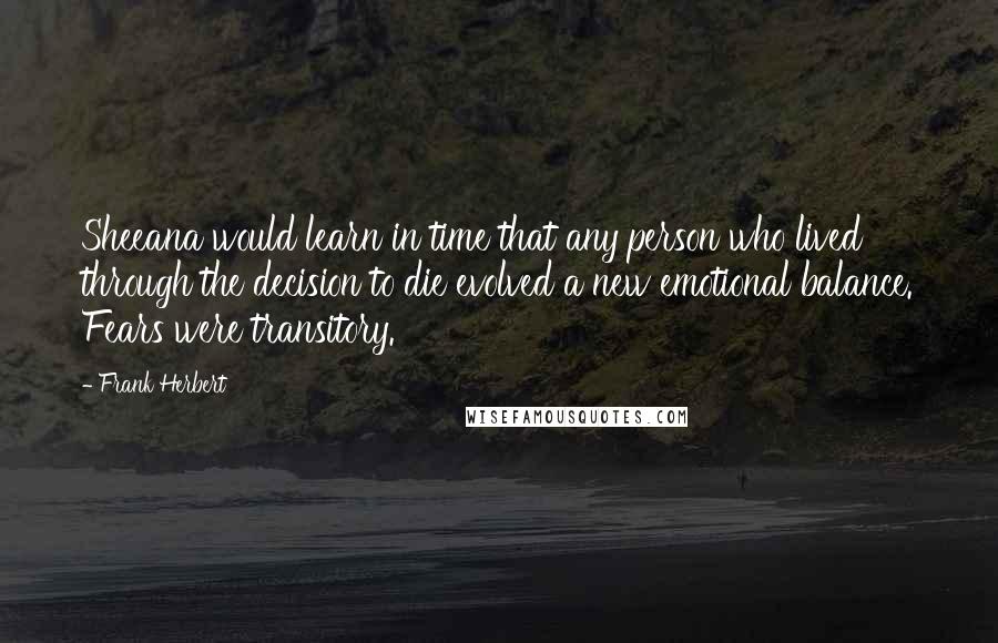 Frank Herbert Quotes: Sheeana would learn in time that any person who lived through the decision to die evolved a new emotional balance. Fears were transitory.