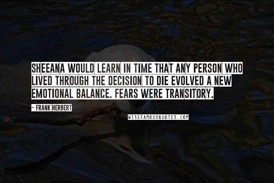 Frank Herbert Quotes: Sheeana would learn in time that any person who lived through the decision to die evolved a new emotional balance. Fears were transitory.