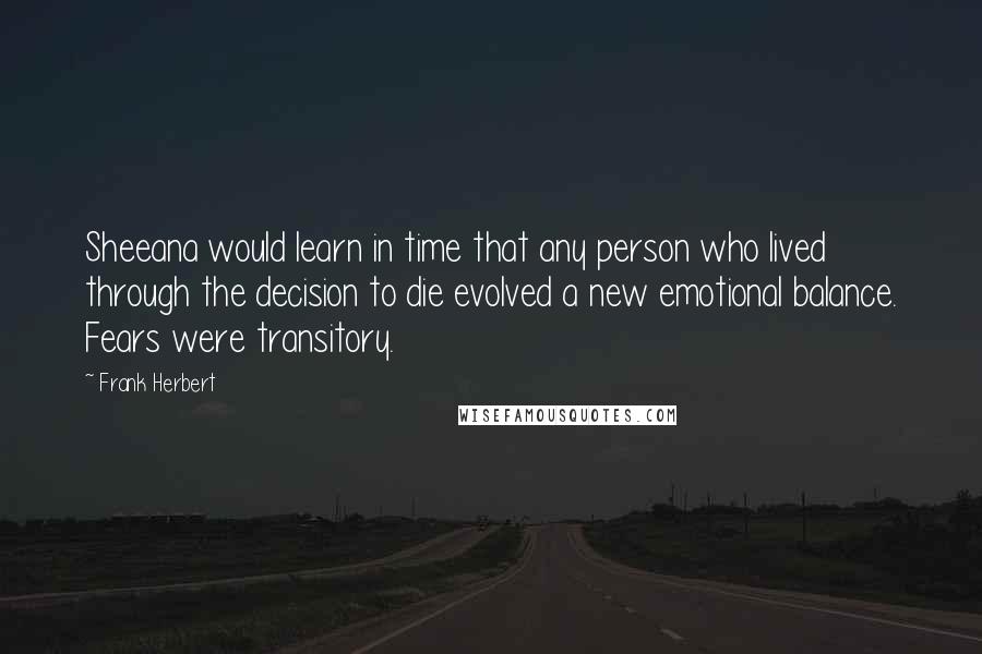 Frank Herbert Quotes: Sheeana would learn in time that any person who lived through the decision to die evolved a new emotional balance. Fears were transitory.