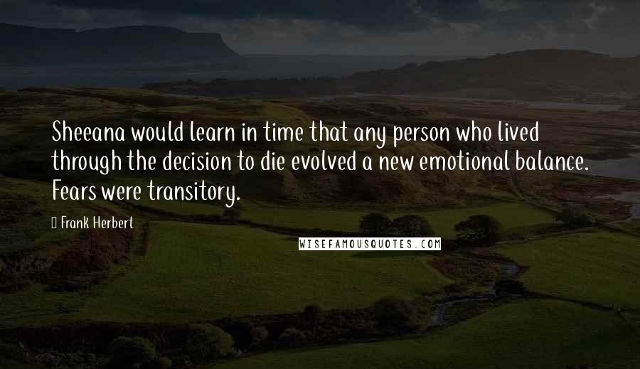 Frank Herbert Quotes: Sheeana would learn in time that any person who lived through the decision to die evolved a new emotional balance. Fears were transitory.