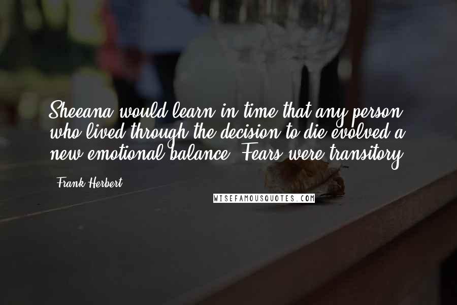 Frank Herbert Quotes: Sheeana would learn in time that any person who lived through the decision to die evolved a new emotional balance. Fears were transitory.