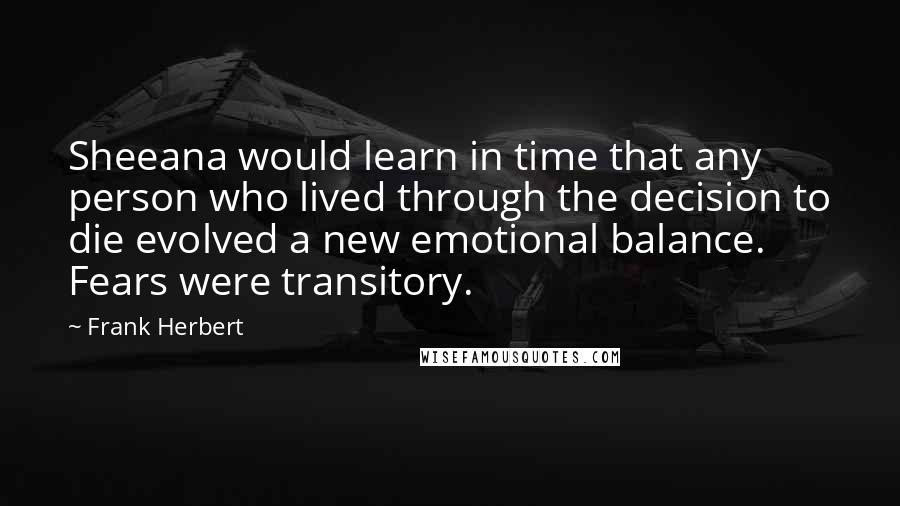 Frank Herbert Quotes: Sheeana would learn in time that any person who lived through the decision to die evolved a new emotional balance. Fears were transitory.