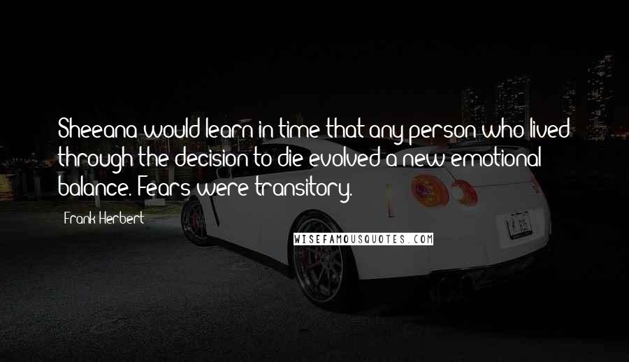 Frank Herbert Quotes: Sheeana would learn in time that any person who lived through the decision to die evolved a new emotional balance. Fears were transitory.