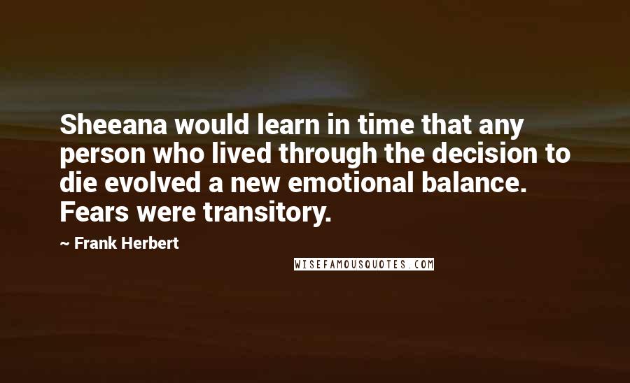 Frank Herbert Quotes: Sheeana would learn in time that any person who lived through the decision to die evolved a new emotional balance. Fears were transitory.
