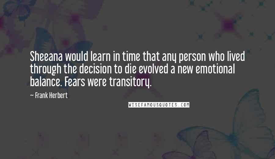 Frank Herbert Quotes: Sheeana would learn in time that any person who lived through the decision to die evolved a new emotional balance. Fears were transitory.