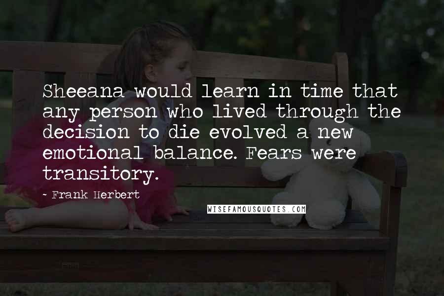 Frank Herbert Quotes: Sheeana would learn in time that any person who lived through the decision to die evolved a new emotional balance. Fears were transitory.