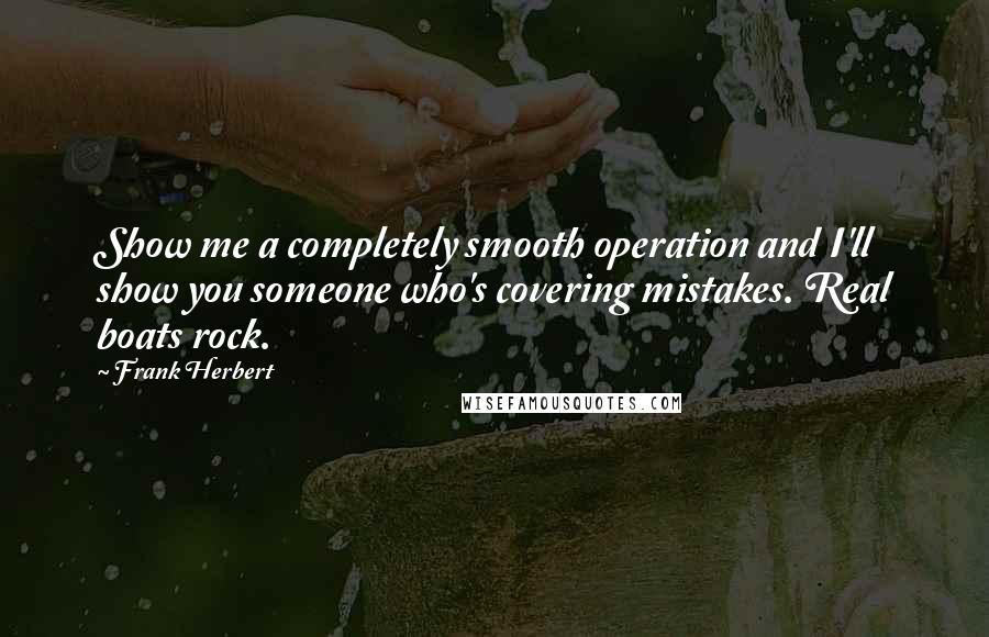 Frank Herbert Quotes: Show me a completely smooth operation and I'll show you someone who's covering mistakes. Real boats rock.