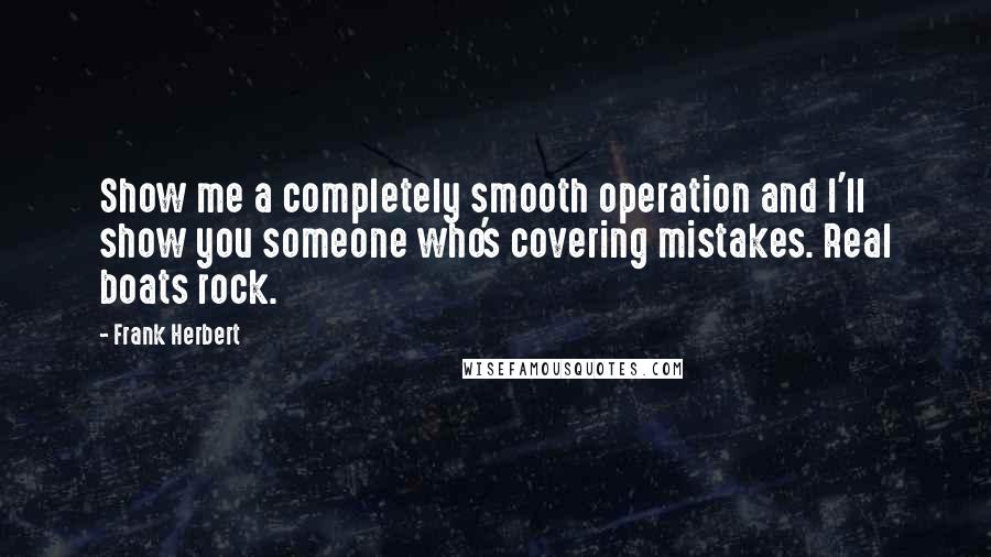 Frank Herbert Quotes: Show me a completely smooth operation and I'll show you someone who's covering mistakes. Real boats rock.
