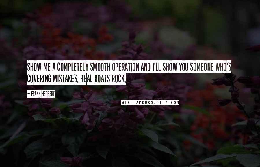 Frank Herbert Quotes: Show me a completely smooth operation and I'll show you someone who's covering mistakes. Real boats rock.