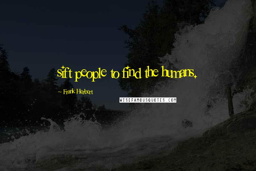 Frank Herbert Quotes: sift people to find the humans.