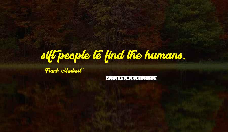 Frank Herbert Quotes: sift people to find the humans.