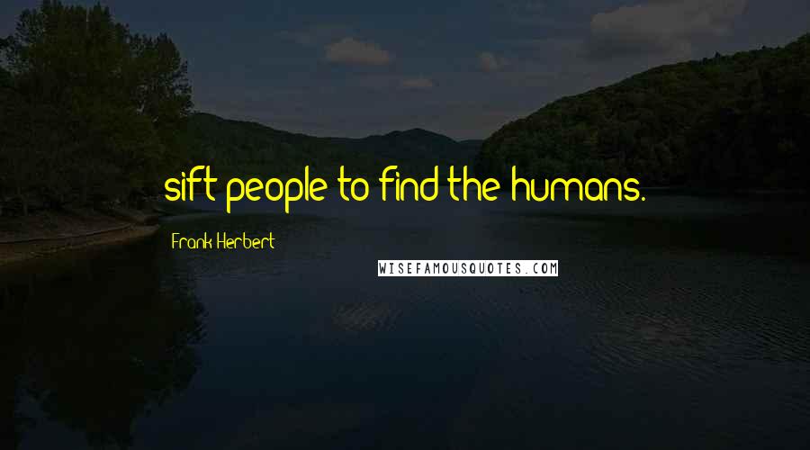 Frank Herbert Quotes: sift people to find the humans.