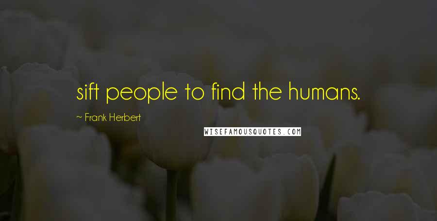 Frank Herbert Quotes: sift people to find the humans.