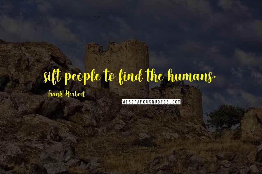 Frank Herbert Quotes: sift people to find the humans.