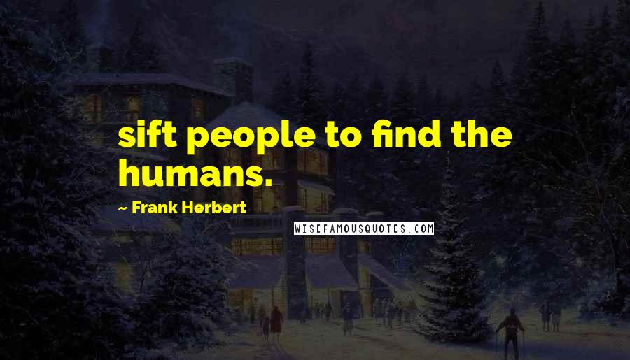 Frank Herbert Quotes: sift people to find the humans.
