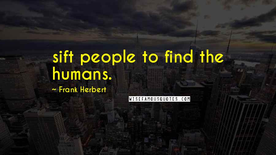 Frank Herbert Quotes: sift people to find the humans.