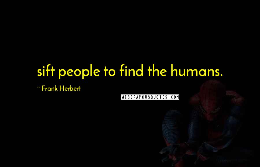 Frank Herbert Quotes: sift people to find the humans.