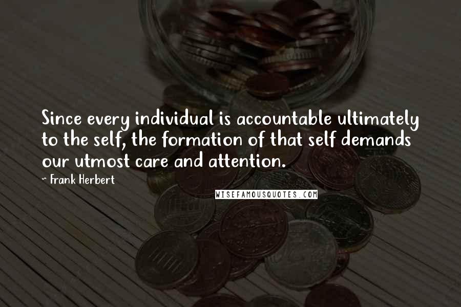 Frank Herbert Quotes: Since every individual is accountable ultimately to the self, the formation of that self demands our utmost care and attention.